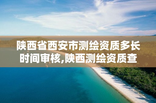 陕西省西安市测绘资质多长时间审核,陕西测绘资质查询。