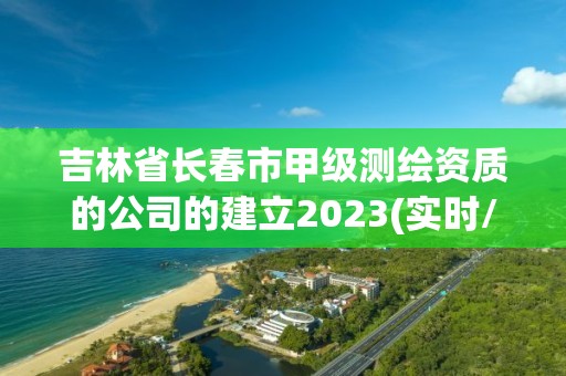 吉林省长春市甲级测绘资质的公司的建立2023(实时/更新中)