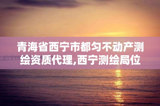 青海省西宁市都匀不动产测绘资质代理,西宁测绘局位置。