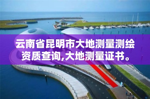 云南省昆明市大地测量测绘资质查询,大地测量证书。