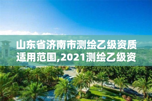 山东省济南市测绘乙级资质适用范围,2021测绘乙级资质申报条件。