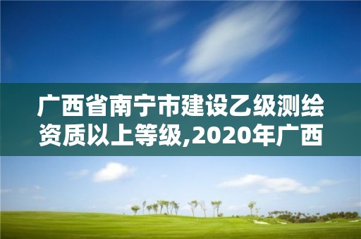 广西省南宁市建设乙级测绘资质以上等级,2020年广西甲级测绘资质单位。