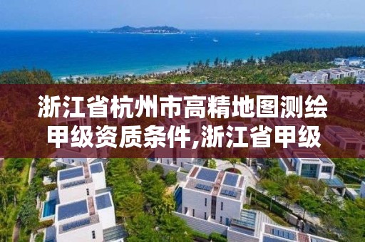 浙江省杭州市高精地图测绘甲级资质条件,浙江省甲级测绘资质单位。