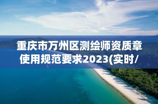 重庆市万州区测绘师资质章使用规范要求2023(实时/更新中)