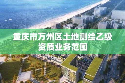 重庆市万州区土地测绘乙级资质业务范围