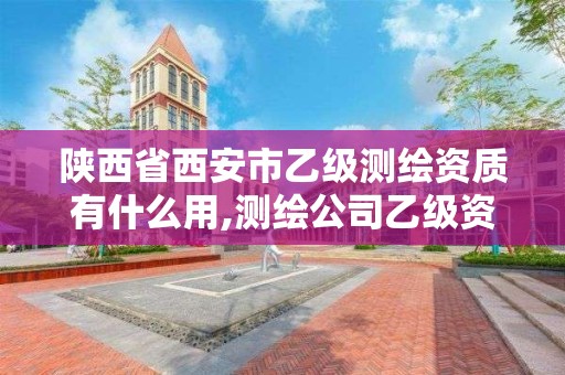 陕西省西安市乙级测绘资质有什么用,测绘公司乙级资质办理需要些条件。