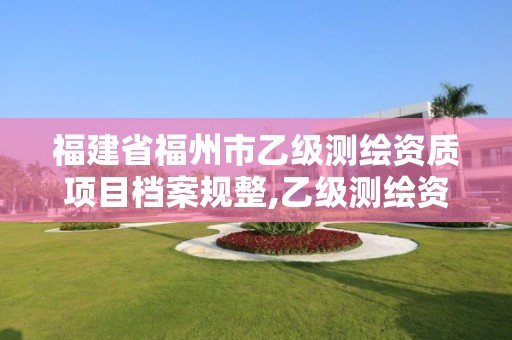 福建省福州市乙级测绘资质项目档案规整,乙级测绘资质单位查询。