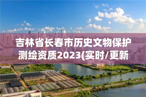 吉林省长春市历史文物保护测绘资质2023(实时/更新中)