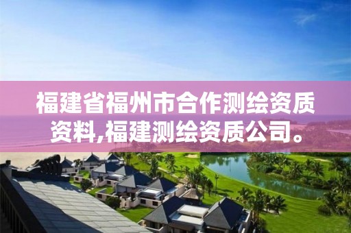 福建省福州市合作测绘资质资料,福建测绘资质公司。