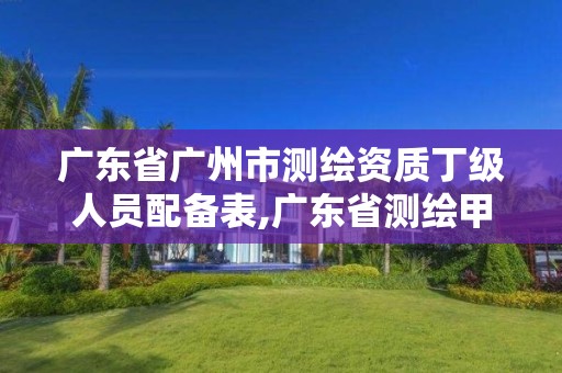 广东省广州市测绘资质丁级人员配备表,广东省测绘甲级单位。