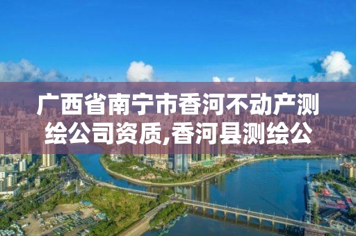 广西省南宁市香河不动产测绘公司资质,香河县测绘公司。