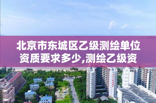 北京市东城区乙级测绘单位资质要求多少,测绘乙级资质需要多少专业人员。