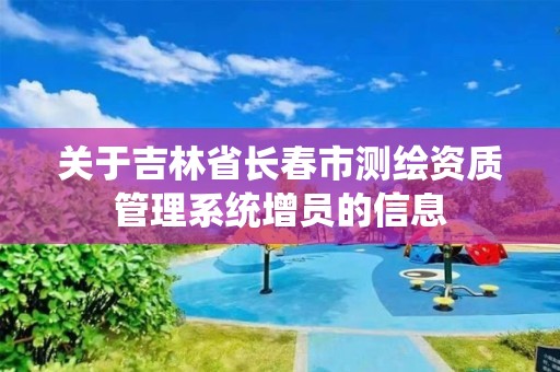 关于吉林省长春市测绘资质管理系统增员的信息