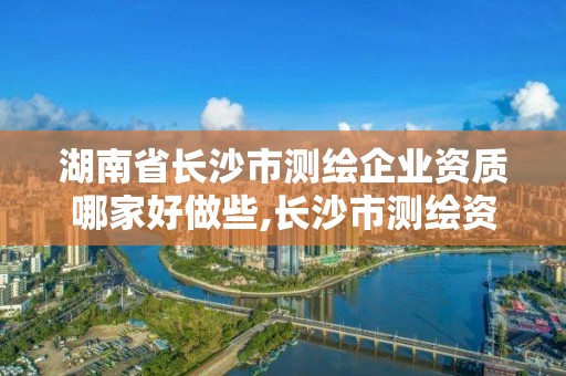 湖南省长沙市测绘企业资质哪家好做些,长沙市测绘资质单位名单。