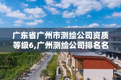 广东省广州市测绘公司资质等级6,广州测绘公司排名名单。