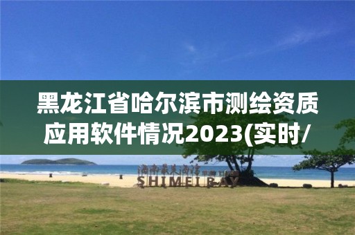 黑龙江省哈尔滨市测绘资质应用软件情况2023(实时/更新中)