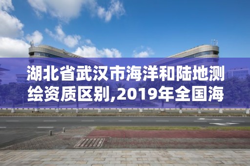 湖北省武汉市海洋和陆地测绘资质区别,2019年全国海洋测绘甲级资质单位。