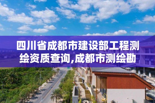 四川省成都市建设部工程测绘资质查询,成都市测绘勘察研究院。