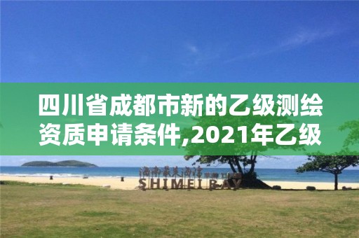 四川省成都市新的乙级测绘资质申请条件,2021年乙级测绘资质申报材料。