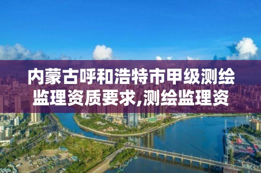 内蒙古呼和浩特市甲级测绘监理资质要求,测绘监理资质标准。