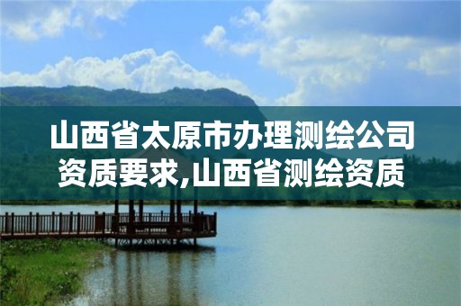 山西省太原市办理测绘公司资质要求,山西省测绘资质申请。