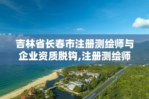 吉林省长春市注册测绘师与企业资质脱钩,注册测绘师2022。