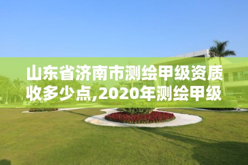 山东省济南市测绘甲级资质收多少点,2020年测绘甲级资质条件。