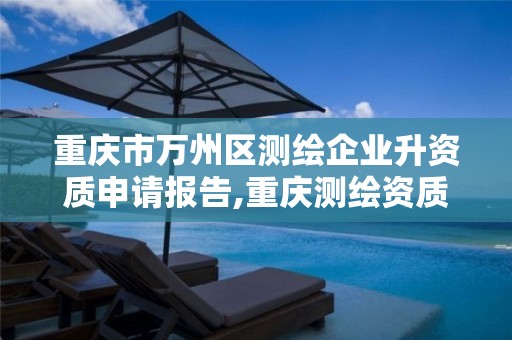 重庆市万州区测绘企业升资质申请报告,重庆测绘资质如何办理。