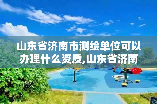 山东省济南市测绘单位可以办理什么资质,山东省济南市测绘单位可以办理什么资质证。