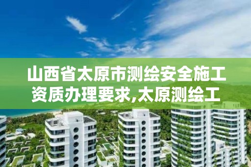 山西省太原市测绘安全施工资质办理要求,太原测绘工程招聘信息。