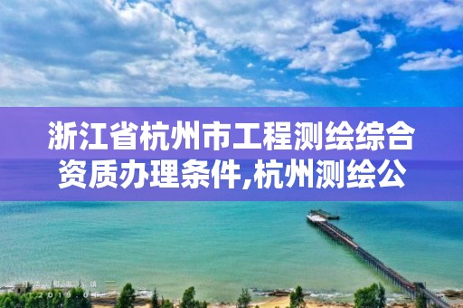 浙江省杭州市工程测绘综合资质办理条件,杭州测绘公司有哪几家。