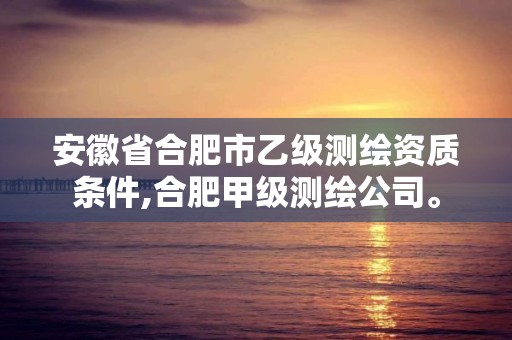 安徽省合肥市乙级测绘资质条件,合肥甲级测绘公司。