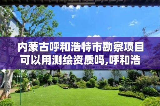 内蒙古呼和浩特市勘察项目可以用测绘资质吗,呼和浩特市勘察测绘研究院电话。