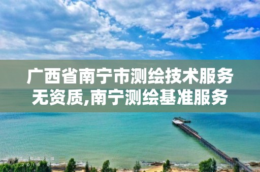 广西省南宁市测绘技术服务无资质,南宁测绘基准服务平台。