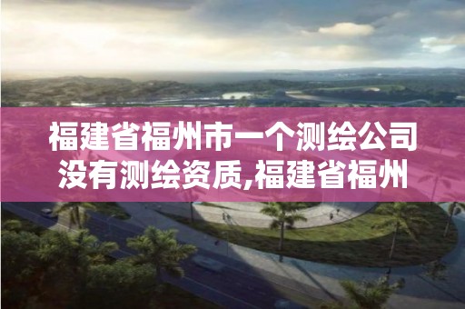 福建省福州市一个测绘公司没有测绘资质,福建省福州市一个测绘公司没有测绘资质怎么办。