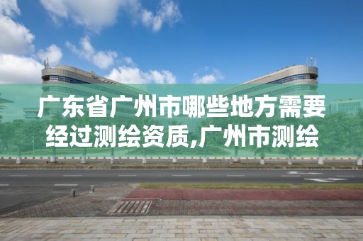 广东省广州市哪些地方需要经过测绘资质,广州市测绘产品质量检验中心。