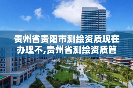 贵州省贵阳市测绘资质现在办理不,贵州省测绘资质管理条例。