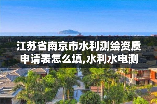 江苏省南京市水利测绘资质申请表怎么填,水利水电测绘。