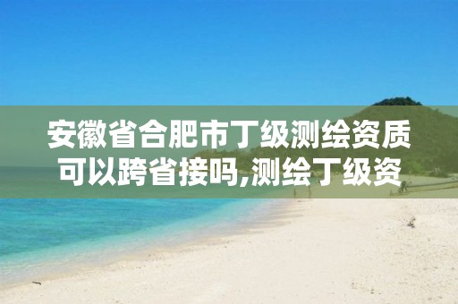 安徽省合肥市丁级测绘资质可以跨省接吗,测绘丁级资质承接业务范围。