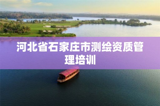 河北省石家庄市测绘资质管理培训