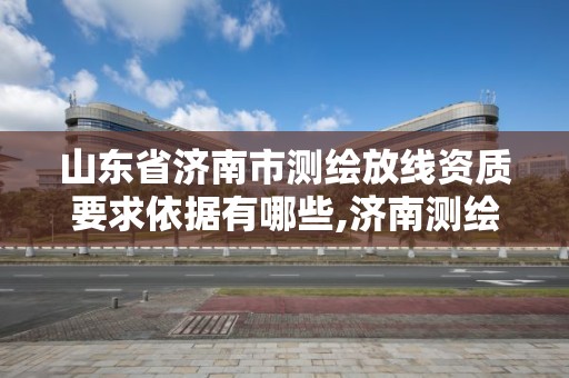 山东省济南市测绘放线资质要求依据有哪些,济南测绘单位。