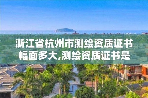 浙江省杭州市测绘资质证书幅面多大,测绘资质证书是什么。