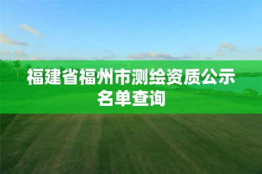 福建省福州市测绘资质公示名单查询