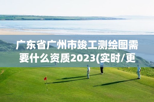 广东省广州市竣工测绘图需要什么资质2023(实时/更新中)