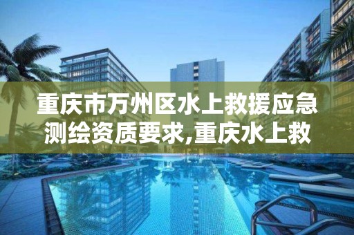 重庆市万州区水上救援应急测绘资质要求,重庆水上救援基地。