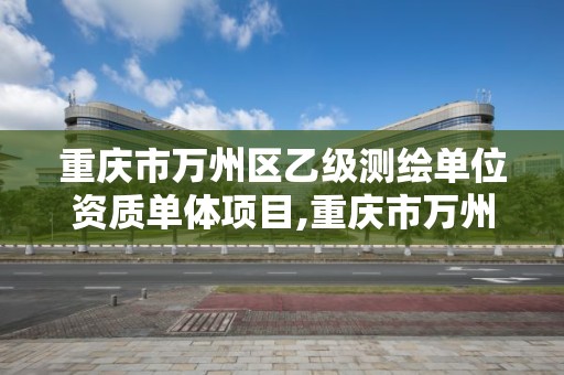 重庆市万州区乙级测绘单位资质单体项目,重庆市万州区乙级测绘单位资质单体项目公示。