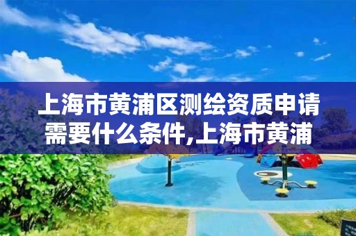 上海市黄浦区测绘资质申请需要什么条件,上海市黄浦区测绘中心。