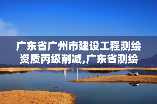 广东省广州市建设工程测绘资质丙级削减,广东省测绘资质办理流程。