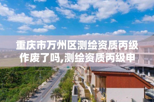 重庆市万州区测绘资质丙级作废了吗,测绘资质丙级申报条件。