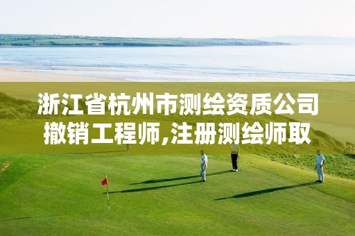 浙江省杭州市测绘资质公司撤销工程师,注册测绘师取消与资质挂钩后的影响。